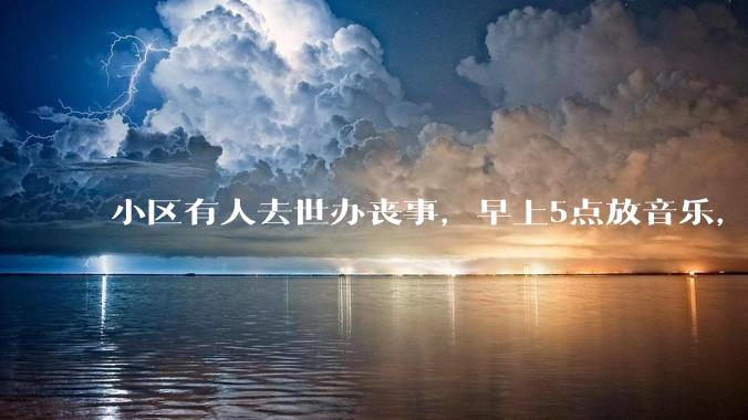 小区有人去世办丧事，早上5点放音乐，我报警有错吗？
