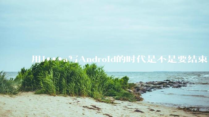 用J***a写Android的时代是不是要结束了？