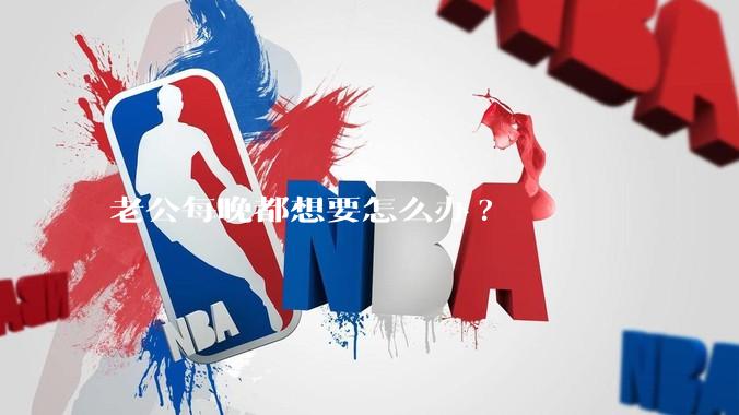 老公每晚都想要怎么办?